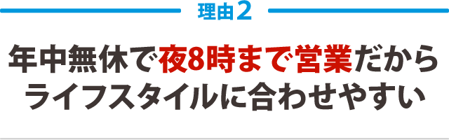 年中無休で夜8時まで営業だからライフスタイルに合わせやすい